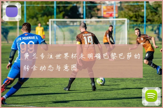 费兰专注世界杯未明确巴黎巴萨的转会动态与意图