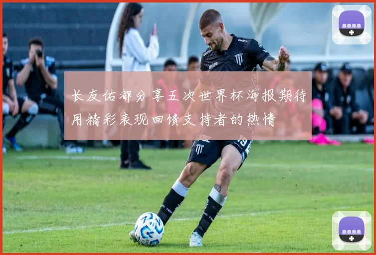长友佑都分享五次世界杯海报期待用精彩表现回馈支持者的热情