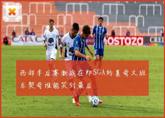 西部季后赛激战在即SGA约基奇文班东契奇谁能笑到最后