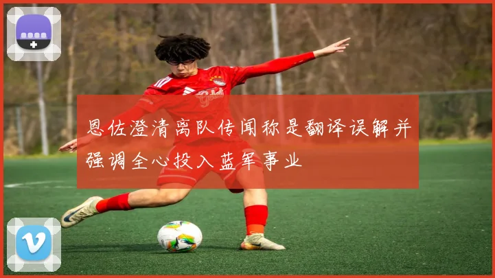 恩佐澄清离队传闻称是翻译误解并强调全心投入蓝军事业