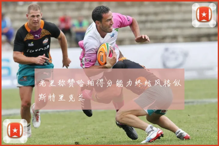 老里称赞哈珀得分能力终结风格似斯特里克兰
