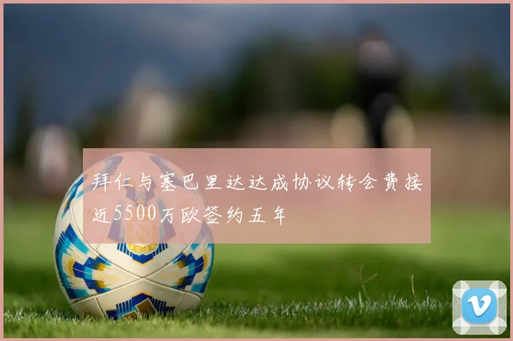 拜仁与塞巴里达达成协议转会费接近5500万欧签约五年