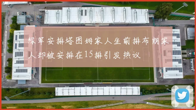 绿军安排塔图姆家人坐前排布朗家人却被安排在15排引发热议