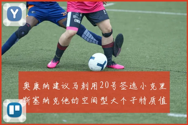 奥康纳建议马刺用20号签选小克里斯塞纳克他的空间型大个子特质值得关注