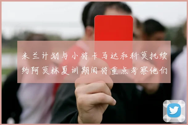 米兰计划与小将卡马达和科莫托续约阿莫林夏训期间将重点考察他们