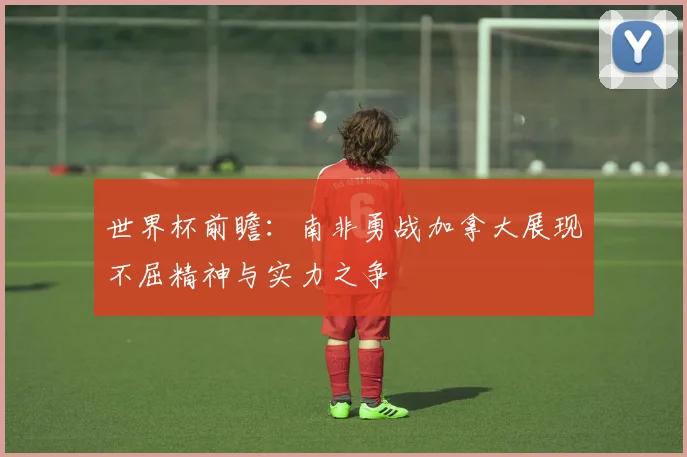 世界杯前瞻：南非勇战加拿大展现不屈精神与实力之争