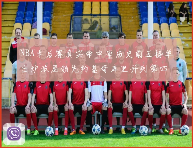 NBA季后赛真实命中率历史前五榜单出炉浓眉领先约基奇库里并列第四
