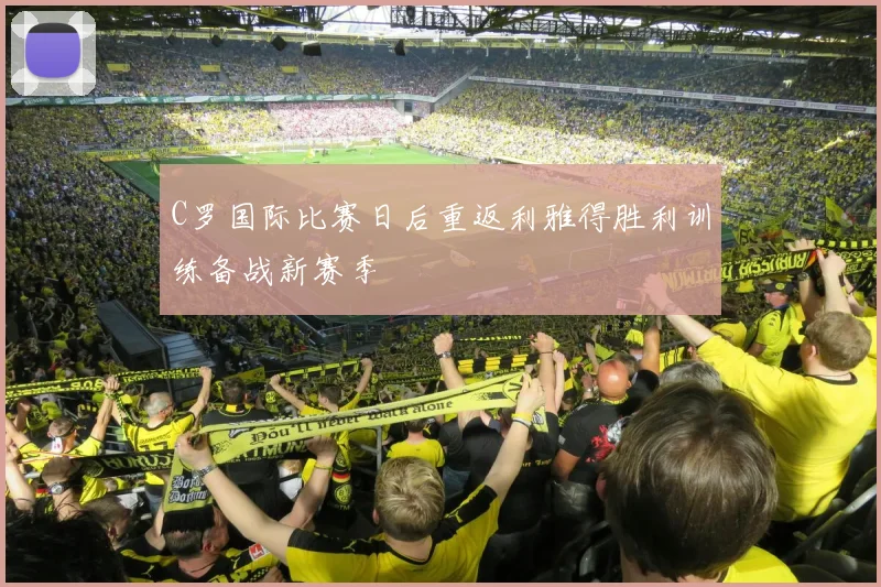 C罗国际比赛日后重返利雅得胜利训练备战新赛季