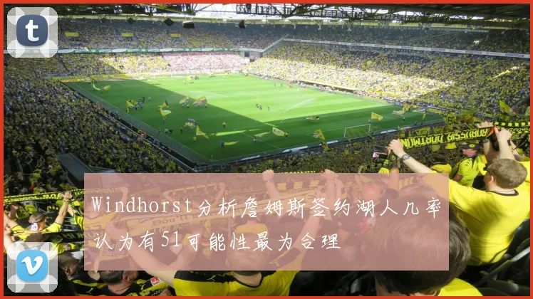 Windhorst分析詹姆斯签约湖人几率认为有51可能性最为合理