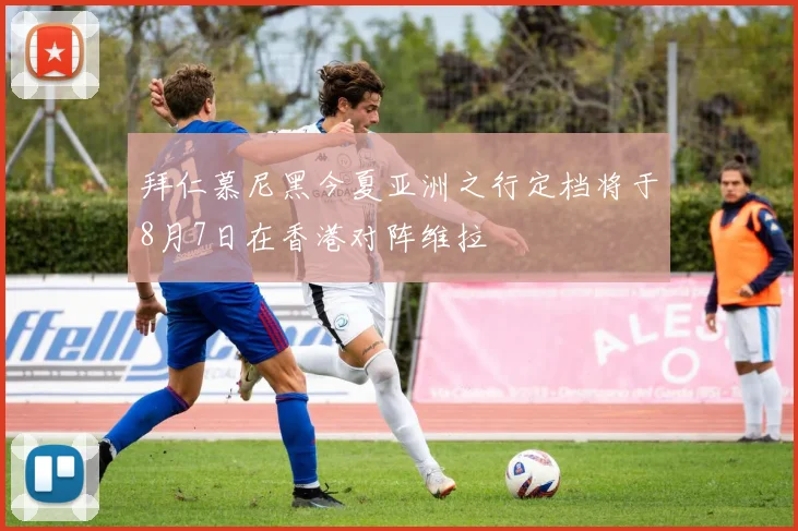 拜仁慕尼黑今夏亚洲之行定档将于8月7日在香港对阵维拉