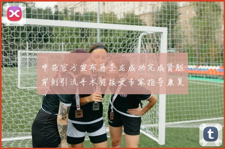 申花官方宣布蒋圣龙成功完成肾脏穿刺引流手术将接受专家指导康复治疗