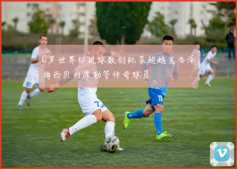 C罗世界杯进球数创纪录超越克洛泽梅西贝利席勒等传奇球员
