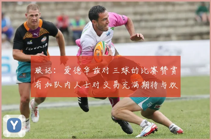 狼记:爱德华兹对三球的比赛赞赏有加队内人士对交易充满期待与欢欣