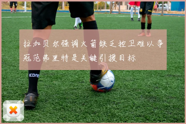 拉加贝尔强调火箭缺乏控卫难以争冠范弗里特是关键引援目标