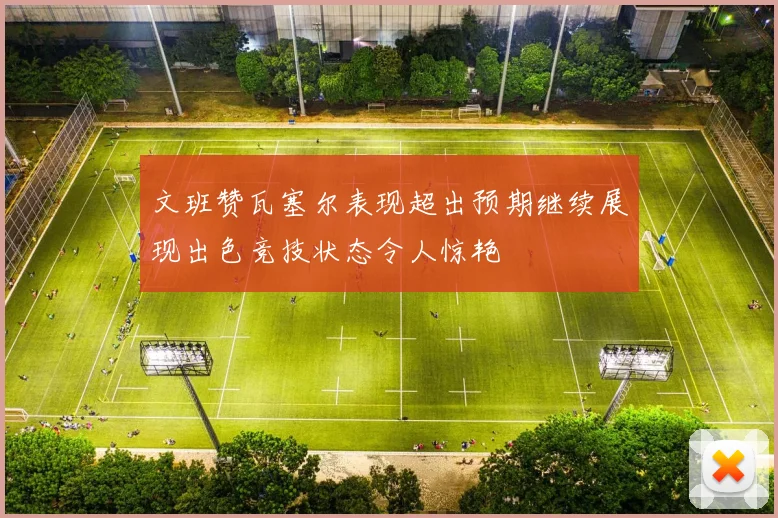 文班赞瓦塞尔表现超出预期继续展现出色竞技状态令人惊艳