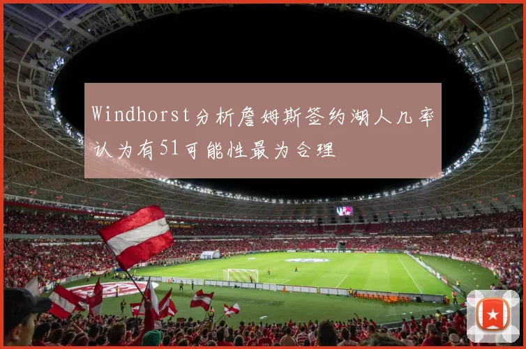 Windhorst分析詹姆斯签约湖人几率认为有51可能性最为合理