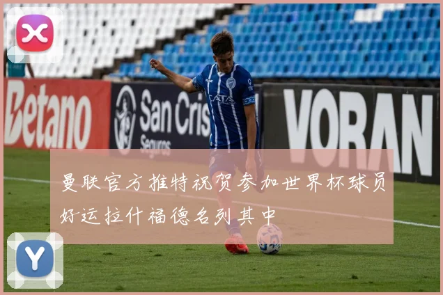 曼联官方推特祝贺参加世界杯球员好运拉什福德名列其中
