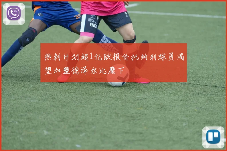热刺计划超1亿欧报价托纳利球员渴望加盟德泽尔比麾下