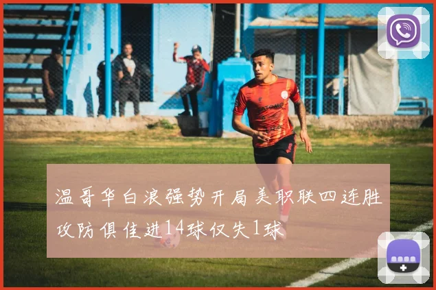 温哥华白浪强势开局美职联四连胜攻防俱佳进14球仅失1球