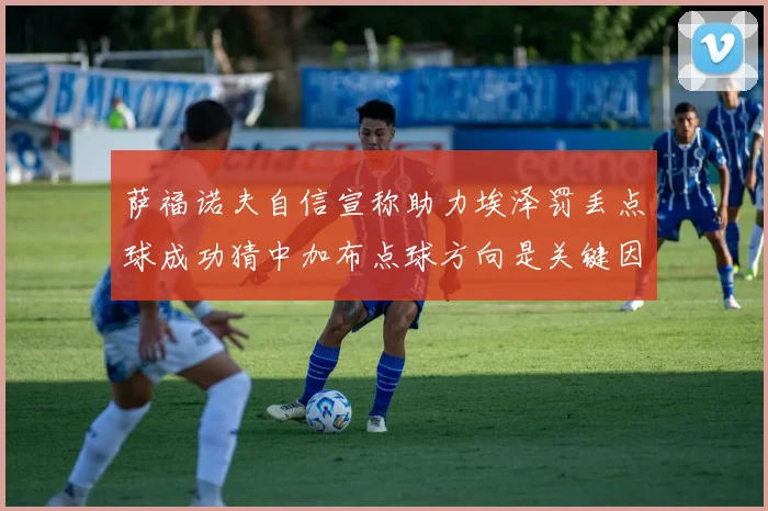 萨福诺夫自信宣称助力埃泽罚丢点球成功猜中加布点球方向是关键因素