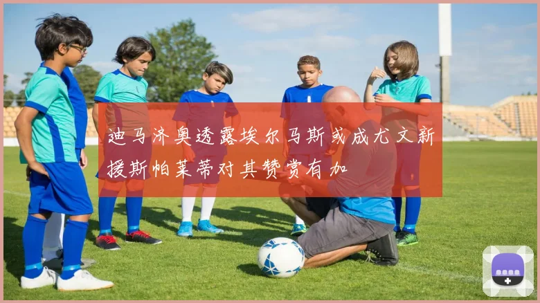 迪马济奥透露埃尔马斯或成尤文新援斯帕莱蒂对其赞赏有加