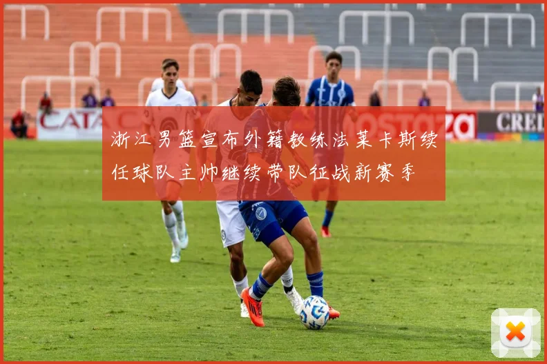 浙江男篮宣布外籍教练法莱卡斯续任球队主帅继续带队征战新赛季