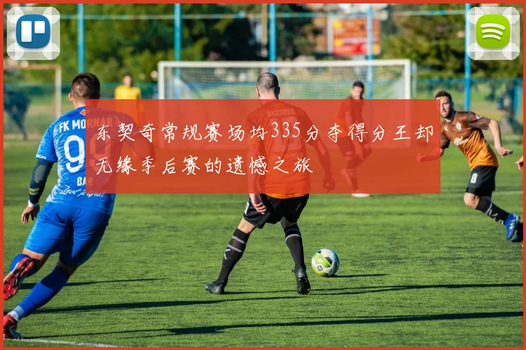 东契奇常规赛场均335分夺得分王却无缘季后赛的遗憾之旅