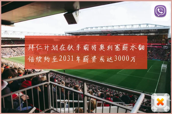 拜仁计划在秋季前将奥利塞薪水翻倍续约至2031年薪资或达3000万