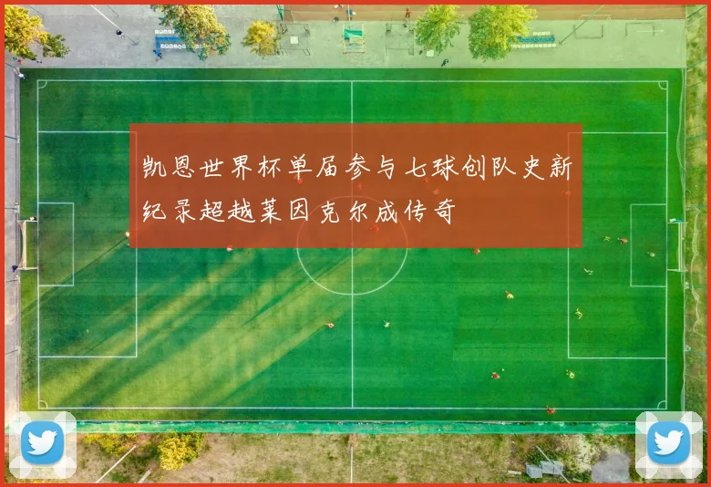 凯恩世界杯单届参与七球创队史新纪录超越莱因克尔成传奇