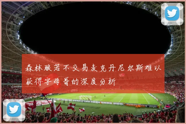 森林狼若不交易麦克丹尼尔斯难以获得字母哥的深度分析
