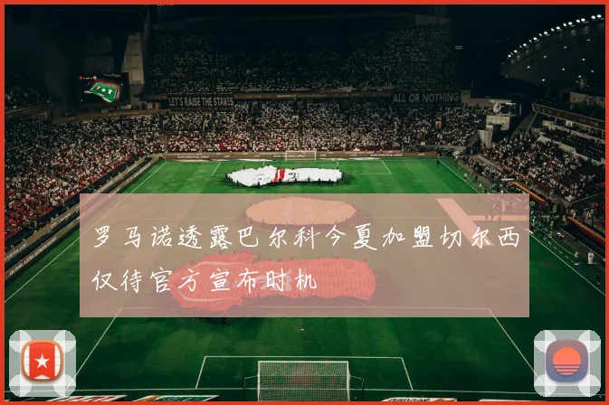 罗马诺透露巴尔科今夏加盟切尔西仅待官方宣布时机