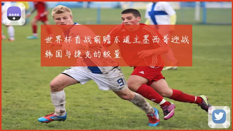 世界杯首战前瞻东道主墨西哥迎战韩国与捷克的较量
