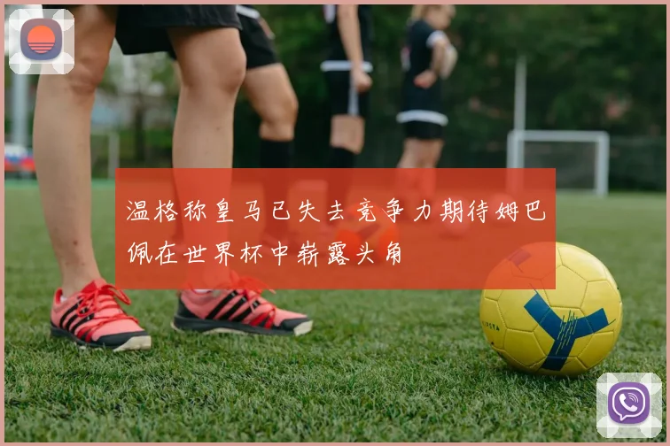 温格称皇马已失去竞争力期待姆巴佩在世界杯中崭露头角