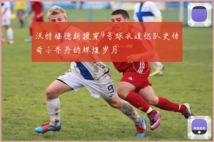 沃特福德新援穿9号球衣追忆队史传奇小乔丹的辉煌岁月
