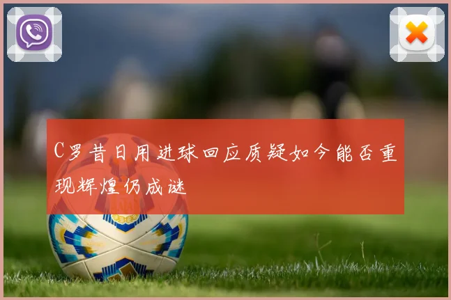 C罗昔日用进球回应质疑如今能否重现辉煌仍成谜